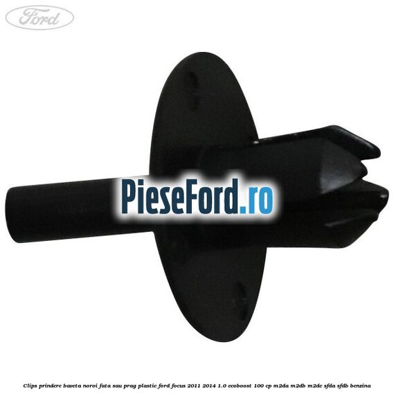 Clips prindere baveta noroi fata sau prag plastic Ford Focus 2011-2014 1.0 EcoBoost 100 cp Clips prindere baveta noroi fata sau prag plastic Ford Focus 2011-2014 1.0 EcoBoost 100 cp M2DA, M2DB, M2DC, SFDA, SFDB benzina