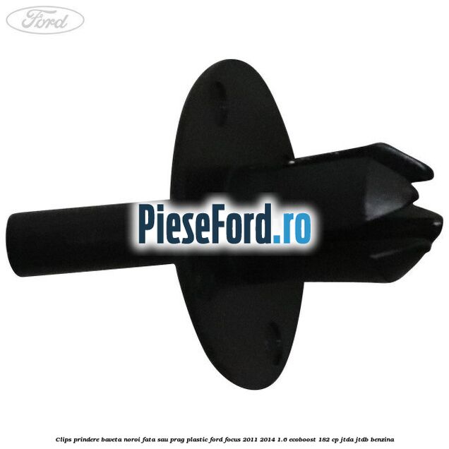 Clips prindere baveta noroi fata sau prag plastic Ford Focus 2011-2014 1.6 EcoBoost 182 cp Clips prindere baveta noroi fata sau prag plastic Ford Focus 2011-2014 1.6 EcoBoost 182 cp JTDA, JTDB benzina