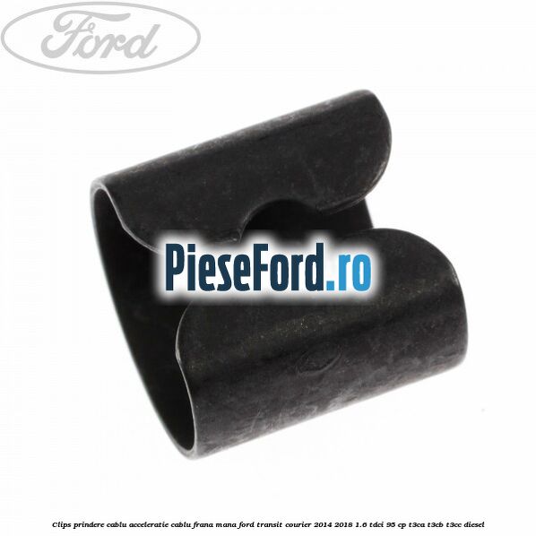 Clips prindere cablu acceleratie, cablu frana mana Ford Transit Courier 2014-2018 1.6 TDCi 95 cp Clips prindere cablu acceleratie, cablu frana mana Ford Transit Courier 2014-2018 1.6 TDCi 95 cp T3CA, T3CB, T3CC diesel