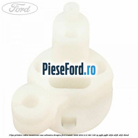 Clips prindere cablu incuietoare usa culisanta dreapta Ford Transit 2006-2014 2.2 TDCi 140 cp PGFA, PGFB, UHFA, UHFB, UHFC diesel