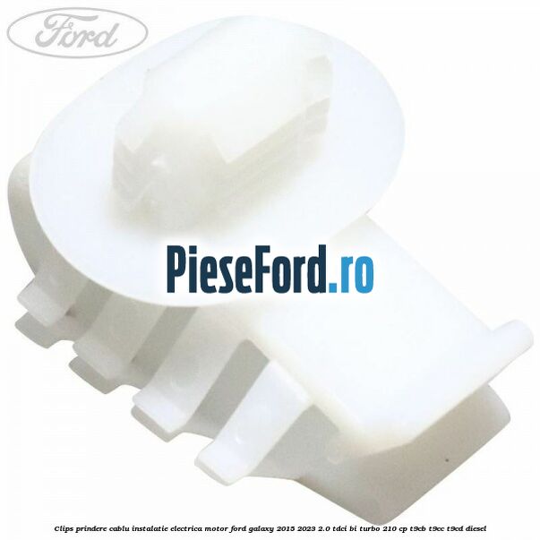Clips prindere cablu instalatie electrica motor Ford Galaxy 2015-2023 2.0 TDCi BI-Turbo 210 cp T9CB, T9CC, T9CD diesel