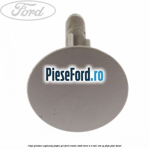Clips prindere capitonaj plafon, gri Ford Transit 2006-2014 2.4 TDCi 100 cp PHFA, PHFC diesel