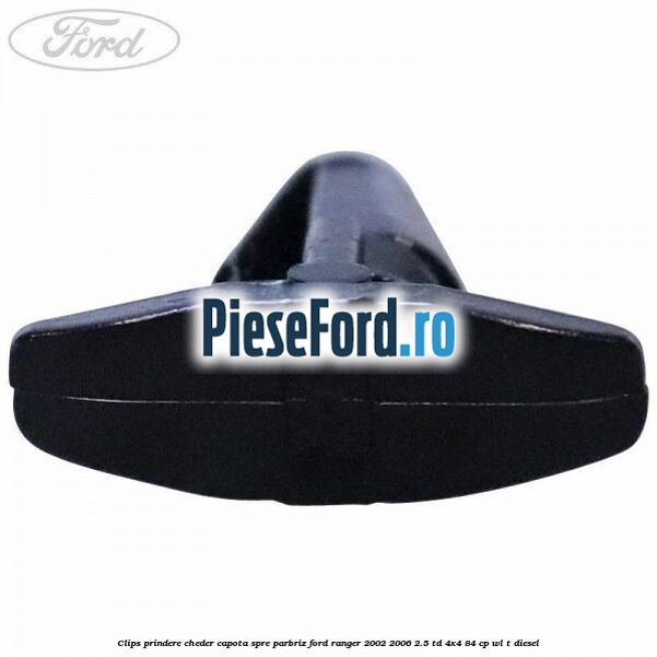 Clips prindere cheder capota spre parbriz Ford Ranger 2002-2006 2.5 TD 4x4 84 cp WL-T diesel