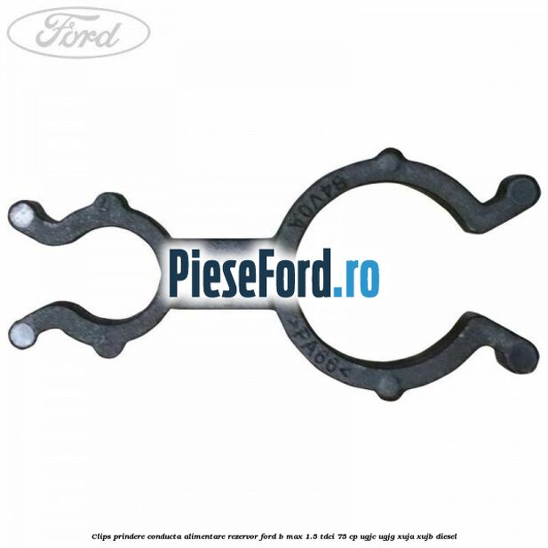Clips prindere conducta alimentare rezervor Ford B-Max 1.5 TDCi 75 cp UGJC, UGJG, XUJA, XUJB diesel