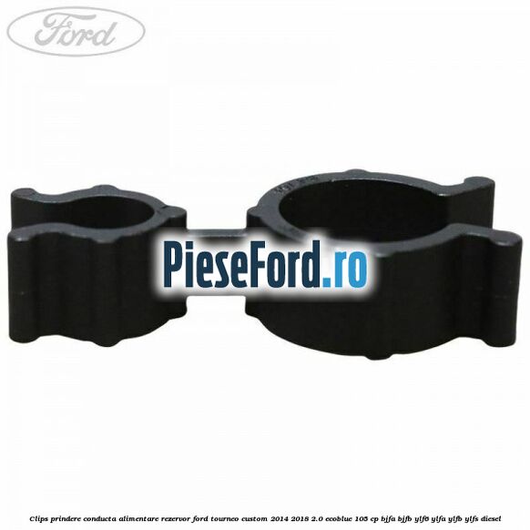 Clips prindere conducta alimentare rezervor Ford Tourneo Custom 2014-2018 2.0 EcoBlue 105 cp BJFA, BJFB, YLF6, YLFA, YLFB, YLFS diesel