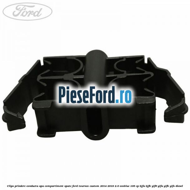 Clips prindere conducta apa compartiment spate Ford Tourneo Custom 2014-2018 2.0 EcoBlue 105 cp Clips prindere conducta apa compartiment spate Ford Tourneo Custom 2014-2018 2.0 EcoBlue 105 cp BJFA, BJFB, YLF6, YLFA, YLFB, YLFS diesel