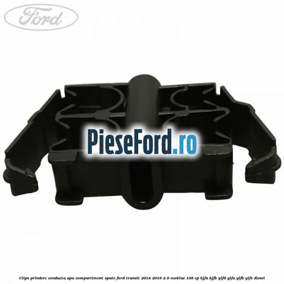 Clips prindere conducta apa compartiment spate Ford Transit 2014-2018 2.0 EcoBlue 105 cp BJFA, BJFB, YLF6, YLFA, YLFB, YLFS diesel