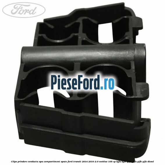 Clips prindere conducta apa compartiment spate Ford Transit 2014-2018 2.0 EcoBlue 105 cp BJFA, BJFB, YLF6, YLFA, YLFB, YLFS diesel
