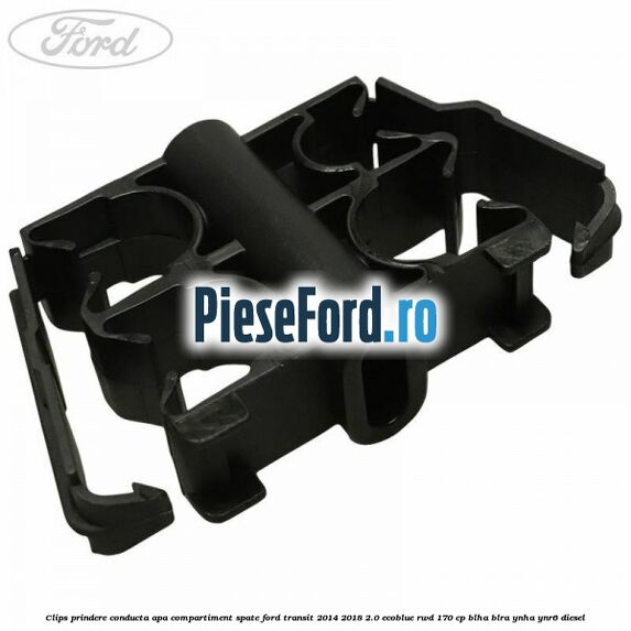 Clips prindere conducta apa compartiment spate Ford Transit 2014-2018 2.0 EcoBlue RWD 170 cp BLHA, BLRA, YNHA, YNR6 diesel