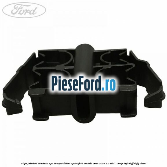Clips prindere conducta apa compartiment spate Ford Transit 2014-2018 2.2 TDCi 100 cp DRF5, DRFF, DRFG diesel