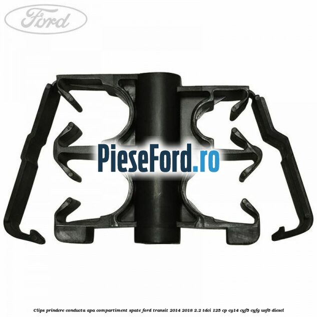 Clips prindere conducta apa compartiment spate Ford Transit 2014-2018 2.2 TDCi 125 cp CY14, CYF5, CYFG, USF6 diesel