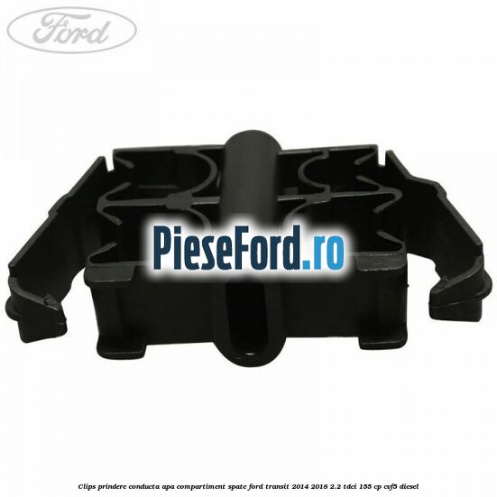 Clips prindere conducta apa compartiment spate Ford Transit 2014-2018 2.2 TDCi 155 cp CVF5 diesel