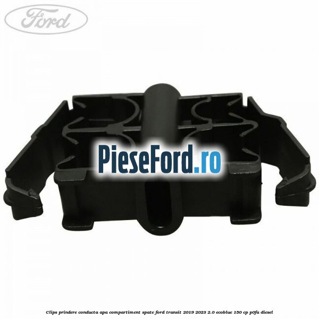 Clips prindere conducta apa compartiment spate Ford Transit 2019-2023 2.0 EcoBlue 150 cp P0FA diesel