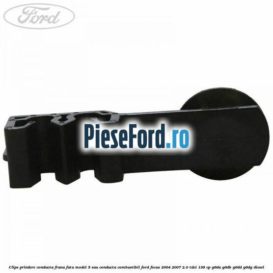 Clips prindere conducta frana fata model 5 sau conducta combustibil Ford Focus 2004-2007 2.0 TDCi 136 cp Clips prindere conducta frana fata model 5 sau conducta combustibil Ford Focus 2004-2007 2.0 TDCi 136 cp G6DA, G6DB, G6DD, G6DG diesel