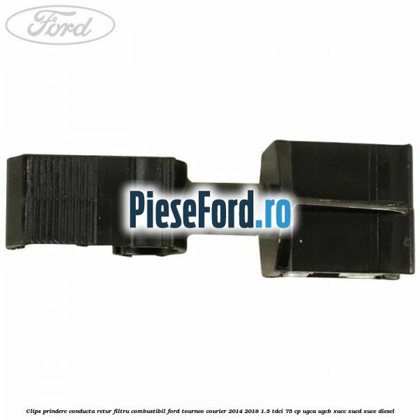 Clips prindere conducta retur filtru combustibil Ford Tourneo Courier 2014-2018 1.5 TDCi 75 cp UGCA, UGCB, XUCC, XUCD, XUCE diesel
