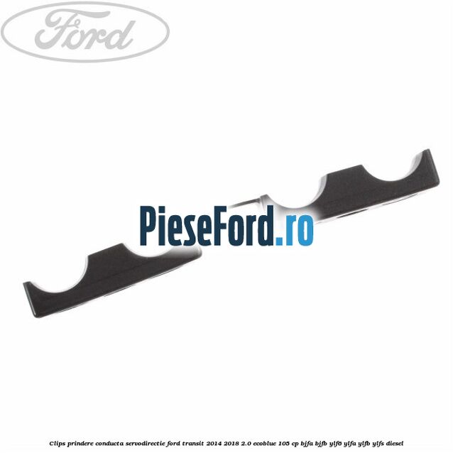 Clips prindere conducta servodirectie Ford Transit 2014-2018 2.0 EcoBlue 105 cp Clips prindere conducta servodirectie Ford Transit 2014-2018 2.0 EcoBlue 105 cp BJFA, BJFB, YLF6, YLFA, YLFB, YLFS diesel