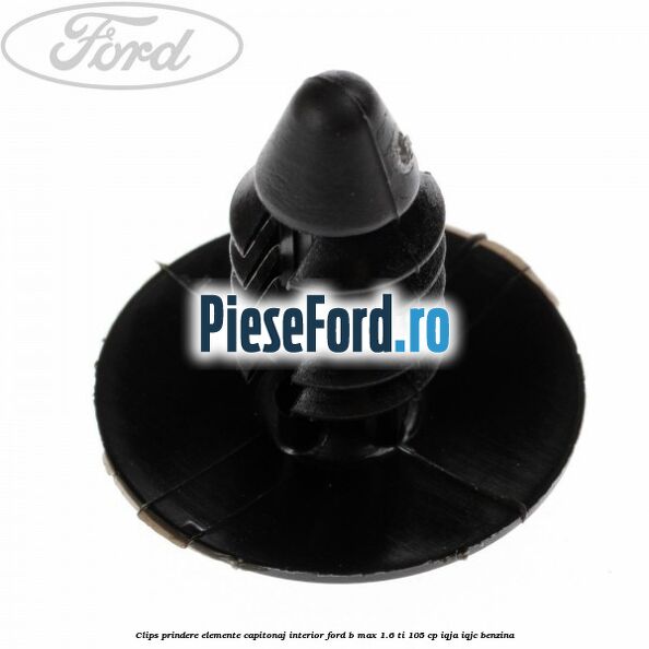 Clips prindere elemente capitonaj interior Ford B-Max 1.6 Ti 105 cp IQJA, IQJC benzina