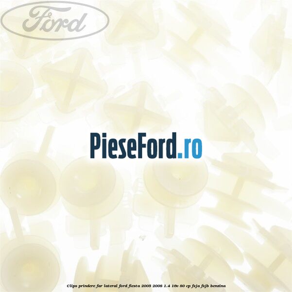 Clips prindere far lateral Ford Fiesta 2005-2008 1.4 16V 80 cp Clips prindere far lateral Ford Fiesta 2005-2008 1.4 16V 80 cp FXJA, FXJB benzina