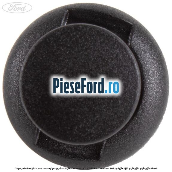 Clips prindere fata usa, carenaj, prag plastic Ford Transit 2019-2023 2.0 EcoBlue 105 cp BJFA, BJFB, YLF6, YLFA, YLFB, YLFS diesel