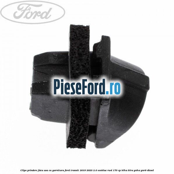 Clips prindere fata usa cu garnitura Ford Transit 2019-2023 2.0 EcoBlue RWD 170 cp BLHA, BLRA, YNHA, YNR6 diesel