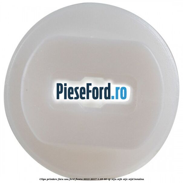 Clips prindere fata usa Ford Fiesta 2013-2017 1.25 60 cp STJA, STJB, STJC, STJD benzina