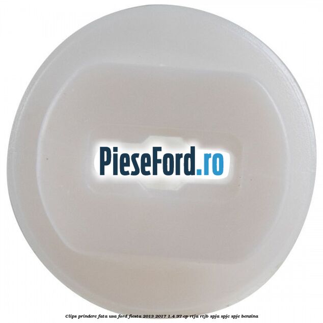 Clips prindere fata usa Ford Fiesta 2013-2017 1.4 97 cp RTJA, RTJB, SPJA, SPJC, SPJE benzina