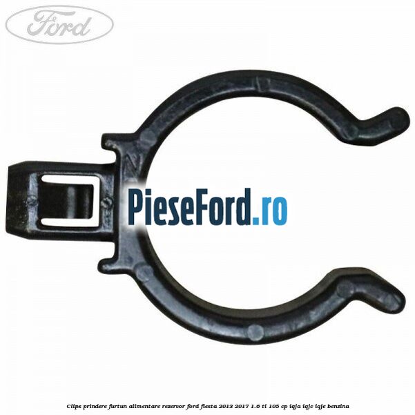 Clips prindere furtun alimentare rezervor Ford Fiesta 2013-2017 1.6 Ti 105 cp IQJA, IQJC, IQJE benzina