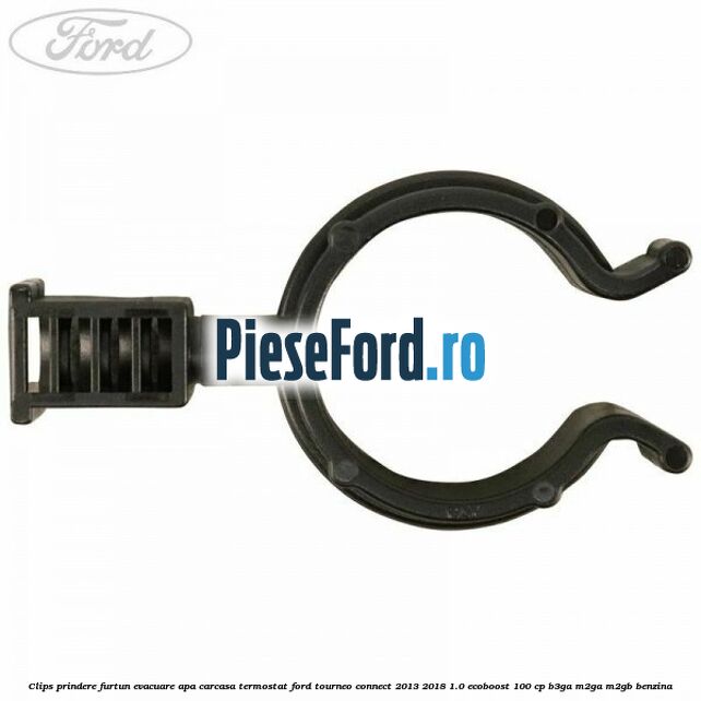 Clips prindere furtun evacuare apa carcasa termostat Ford Tourneo Connect 2013-2018 1.0 EcoBoost 100 cp B3GA, M2GA, M2GB benzina