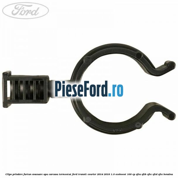 Clips prindere furtun evacuare apa carcasa termostat Ford Transit Courier 2014-2018 1.0 EcoBoost 100 cp SFCA, SFCB, SFCC, SFCD, SFCE benzina