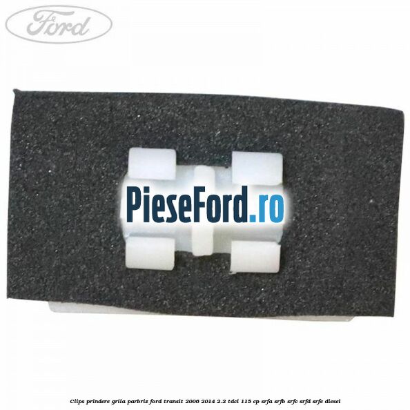 Clips prindere grila parbriz Ford Transit 2006-2014 2.2 TDCi 115 cp SRFA, SRFB, SRFC, SRFD, SRFE diesel