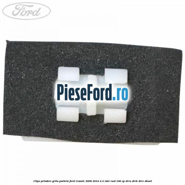 Clips prindere grila parbriz Ford Transit 2006-2014 2.2 TDCi RWD 100 cp Clips prindere grila parbriz Ford Transit 2006-2014 2.2 TDCi RWD 100 cp DRRA, DRRB, DRRC diesel