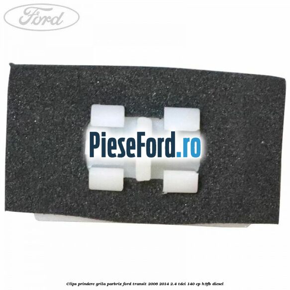 Clips prindere grila parbriz Ford Transit 2006-2014 2.4 TDCi 140 cp Clips prindere grila parbriz Ford Transit 2006-2014 2.4 TDCi 140 cp H9FB diesel