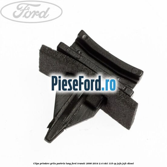 Clips prindere grila parbriz lung Ford Transit 2006-2014 2.4 TDCi 115 cp JXFA, JXFC diesel