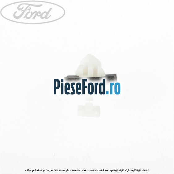 Clips prindere grila parbriz scurt Ford Transit 2006-2014 2.2 TDCi 100 cp DRFA, DRFB, DRFC, DRFD, DRFE diesel