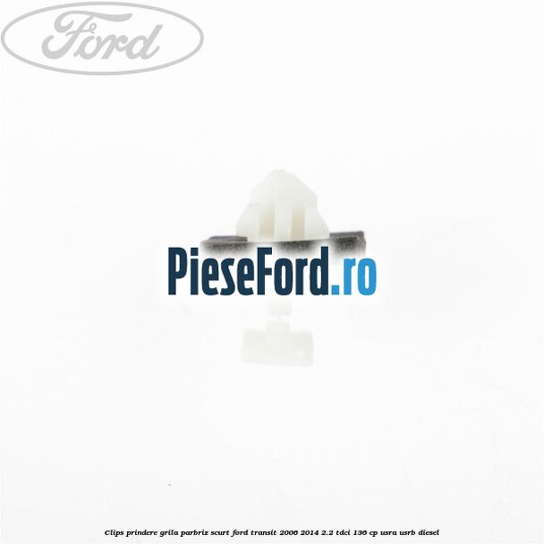 Clips prindere grila parbriz scurt Ford Transit 2006-2014 2.2 TDCi 136 cp USRA, USRB diesel