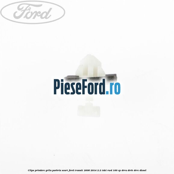 Clips prindere grila parbriz scurt Ford Transit 2006-2014 2.2 TDCi RWD 100 cp DRRA, DRRB, DRRC diesel