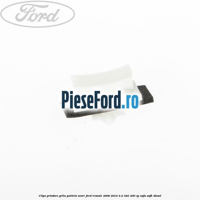 Clips prindere grila parbriz scurt Ford Transit 2006-2014 3.2 TDCi 200 cp SAFA, SAFB diesel