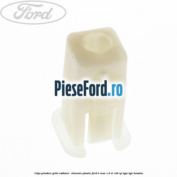 Clips prindere grila radiator , elemente plastic Ford B-Max 1.6 Ti 105 cp IQJA, IQJC benzina