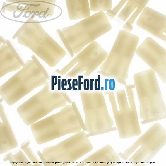 Clips prindere grila radiator , elemente plastic Ford Explorer 2020-2023 3.0 EcoBoost Plug-in Hybrid AWD 457 cp C30PDTX hybrid