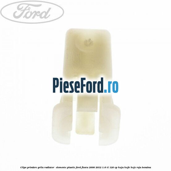 Clips prindere grila radiator , elemente plastic Ford Fiesta 2008-2012 1.6 Ti 120 cp