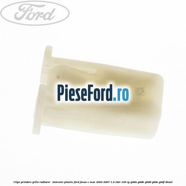 Clips prindere grila radiator , elemente plastic Ford Focus C-Max 2003-2007 1.6 TDCi 109 cp G8DA, G8DB, G8DD, G8DE, G8DF diesel