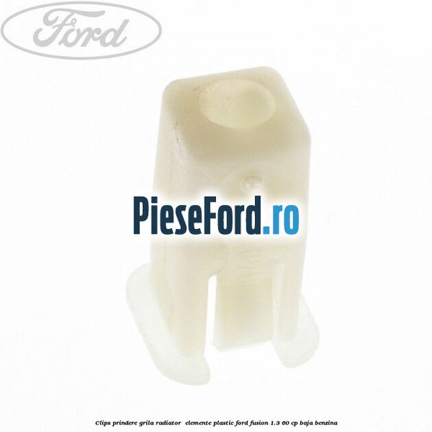 Clips prindere grila radiator , elemente plastic Ford Fusion 1.3 60 cp BAJA benzina