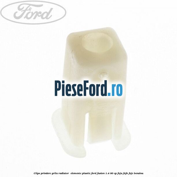 Clips prindere grila radiator , elemente plastic Ford Fusion 1.4 80 cp FXJA, FXJB, FXJC benzina