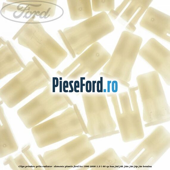 Clips prindere grila radiator , elemente plastic Ford Ka 1996-2008 1.3 i 60 cp BAA, J4D, J4K, J4M, J4N, J4P, J4S benzina