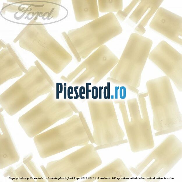 Clips prindere grila radiator , elemente plastic Ford Kuga 2013-2016 1.5 EcoBoost 150 cp Clips prindere grila radiator , elemente plastic Ford Kuga 2013-2016 1.5 EcoBoost 150 cp M8MA, M8MB, M8MC, M8MD, M8ME benzina