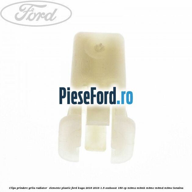 Clips prindere grila radiator , elemente plastic Ford Kuga 2016-2018 1.5 EcoBoost 150 cp