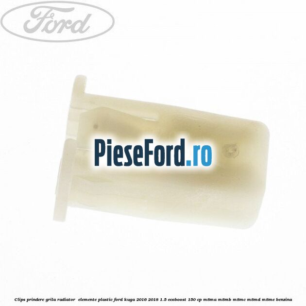 Clips prindere grila radiator , elemente plastic Ford Kuga 2016-2018 1.5 EcoBoost 150 cp M8MA, M8MB, M8MC, M8MD, M8ME benzina