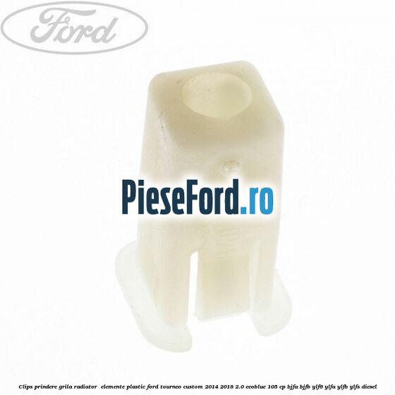 Clips prindere grila radiator , elemente plastic Ford Tourneo Custom 2014-2018 2.0 EcoBlue 105 cp BJFA, BJFB, YLF6, YLFA, YLFB, YLFS diesel