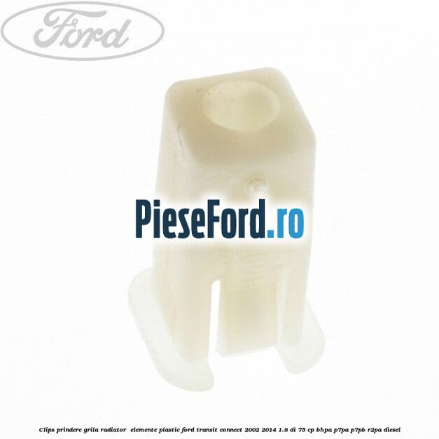 Clips prindere grila radiator , elemente plastic Ford Transit Connect 2002-2014 1.8 Di 75 cp BHPA, P7PA, P7PB, R2PA diesel