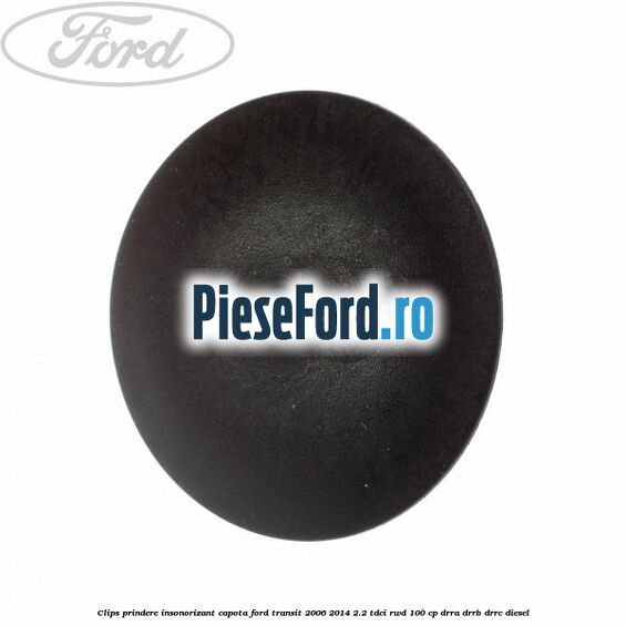 Clips prindere insonorizant capota Ford Transit 2006-2014 2.2 TDCi RWD 100 cp DRRA, DRRB, DRRC diesel